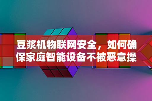 豆浆机物联网安全，如何确保家庭智能设备不被恶意操控？