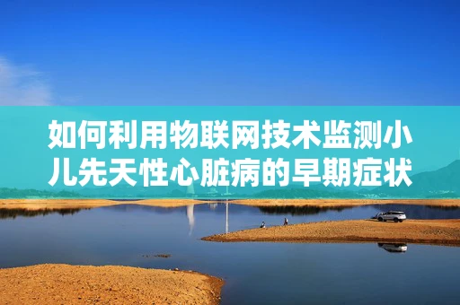 如何利用物联网技术监测小儿先天性心脏病的早期症状？