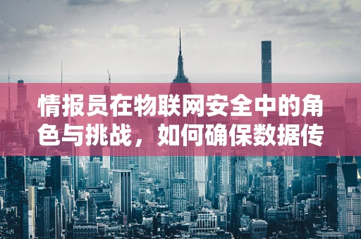 情报员在物联网安全中的角色与挑战，如何确保数据传输的‘耳目’清晰？
