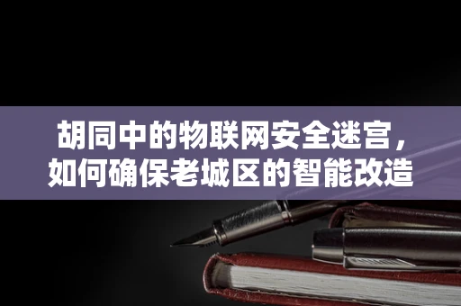 胡同中的物联网安全迷宫，如何确保老城区的智能改造安全无虞？