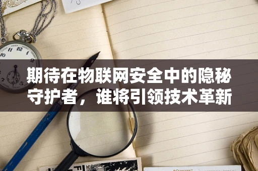 期待在物联网安全中的隐秘守护者，谁将引领技术革新？