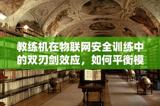 教练机在物联网安全训练中的双刃剑效应，如何平衡模拟与真实？