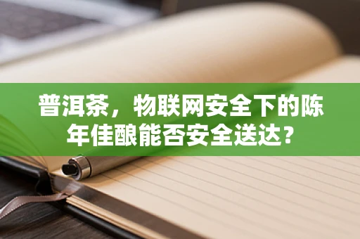 普洱茶，物联网安全下的陈年佳酿能否安全送达？
