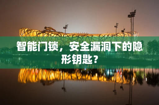 智能门锁，安全漏洞下的隐形钥匙？