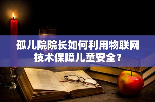 孤儿院院长如何利用物联网技术保障儿童安全？