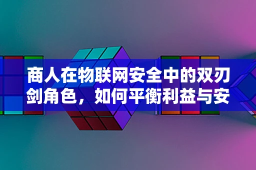 商人在物联网安全中的双刃剑角色，如何平衡利益与安全？