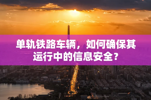 单轨铁路车辆，如何确保其运行中的信息安全？