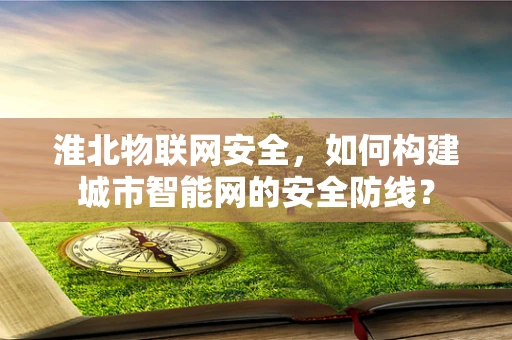 淮北物联网安全，如何构建城市智能网的安全防线？