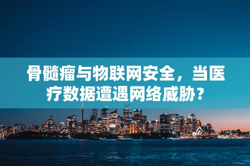 骨髓瘤与物联网安全，当医疗数据遭遇网络威胁？