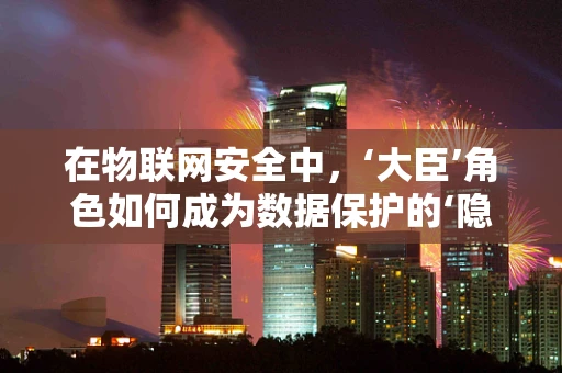 在物联网安全中，‘大臣’角色如何成为数据保护的‘隐形盾牌’？
