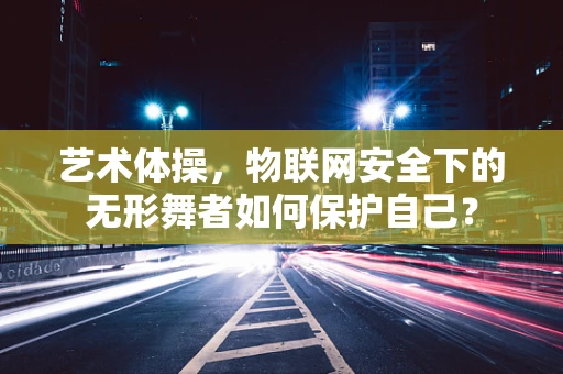 艺术体操，物联网安全下的无形舞者如何保护自己？