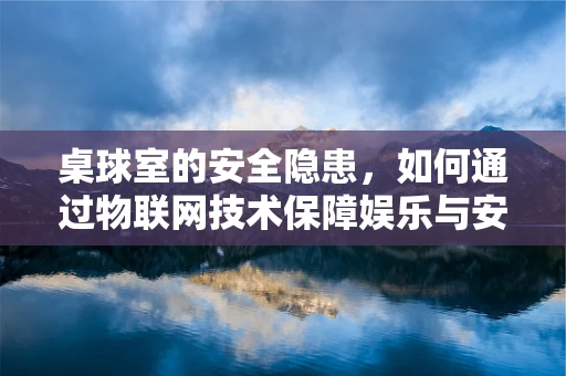 桌球室的安全隐患，如何通过物联网技术保障娱乐与安全并重？