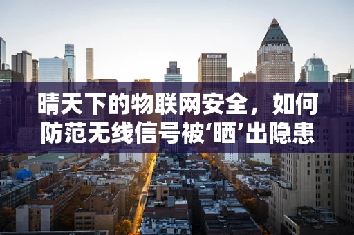 晴天下的物联网安全，如何防范无线信号被‘晒’出隐患？