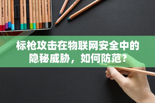 标枪攻击在物联网安全中的隐秘威胁，如何防范？