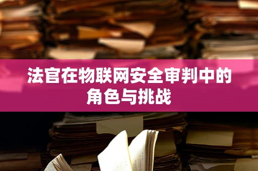 法官在物联网安全审判中的角色与挑战