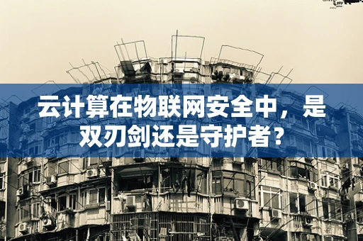 云计算在物联网安全中，是双刃剑还是守护者？