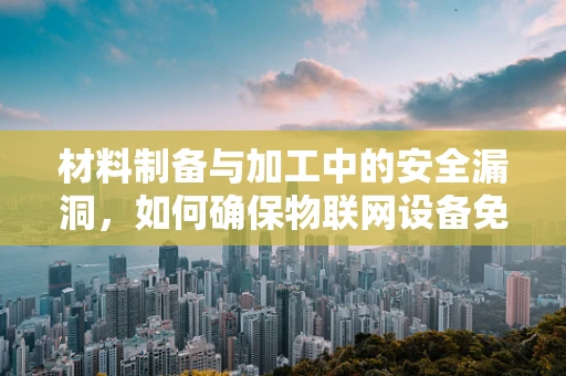 材料制备与加工中的安全漏洞，如何确保物联网设备免受侵害？