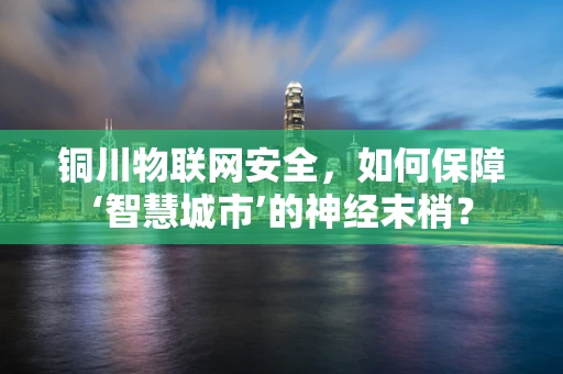 铜川物联网安全，如何保障‘智慧城市’的神经末梢？