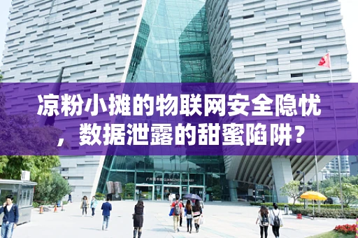 凉粉小摊的物联网安全隐忧，数据泄露的甜蜜陷阱？