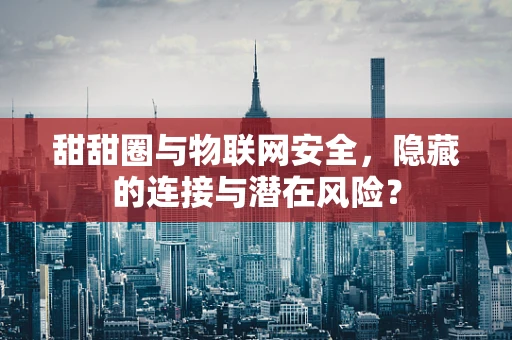 甜甜圈与物联网安全，隐藏的连接与潜在风险？