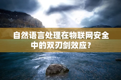 自然语言处理在物联网安全中的双刃剑效应？