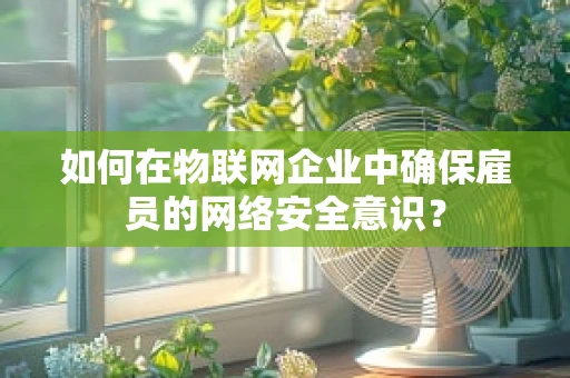 如何在物联网企业中确保雇员的网络安全意识？