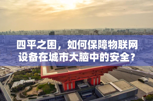 四平之困，如何保障物联网设备在城市大脑中的安全？