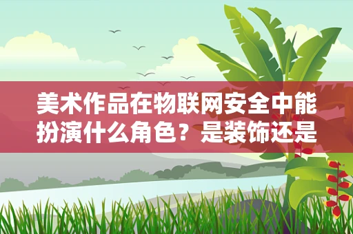 美术作品在物联网安全中能扮演什么角色？是装饰还是防御的隐秘武器？