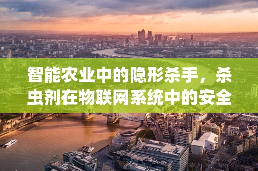 智能农业中的隐形杀手，杀虫剂在物联网系统中的安全风险？