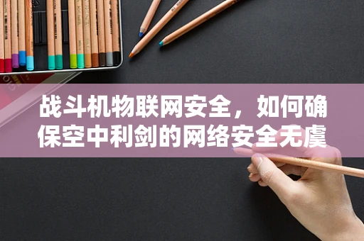 战斗机物联网安全，如何确保空中利剑的网络安全无虞？