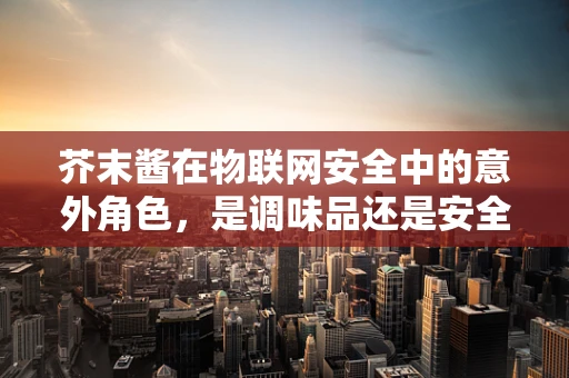 芥末酱在物联网安全中的意外角色，是调味品还是安全漏洞的催化剂？
