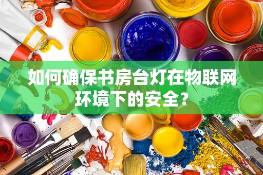 如何确保书房台灯在物联网环境下的安全？