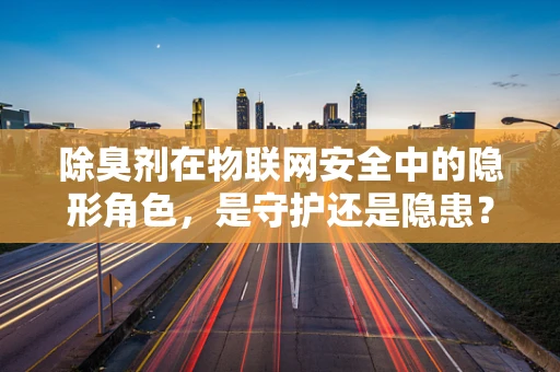 除臭剂在物联网安全中的隐形角色，是守护还是隐患？