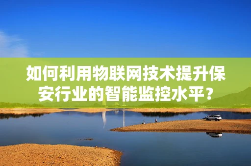 如何利用物联网技术提升保安行业的智能监控水平？