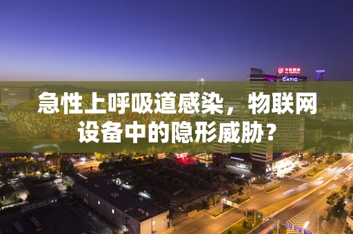 急性上呼吸道感染，物联网设备中的隐形威胁？