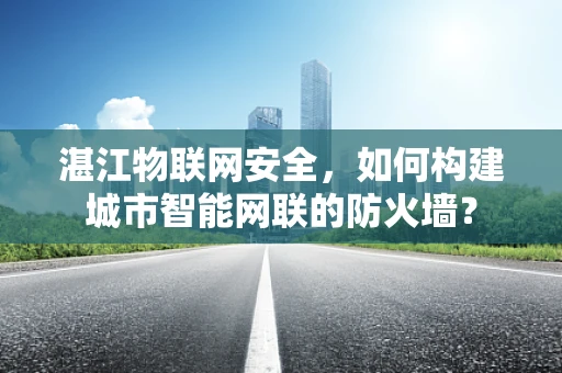 湛江物联网安全，如何构建城市智能网联的防火墙？