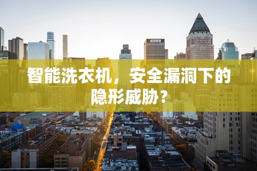 智能洗衣机，安全漏洞下的隐形威胁？