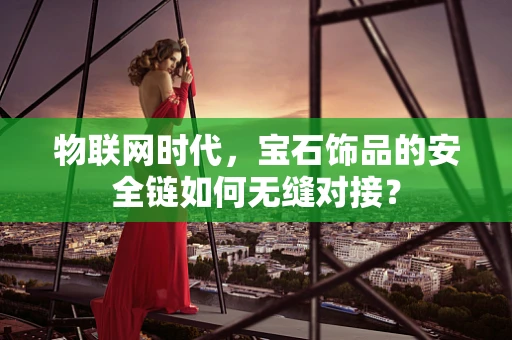 物联网时代，宝石饰品的安全链如何无缝对接？