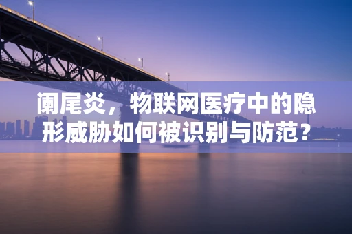 阑尾炎，物联网医疗中的隐形威胁如何被识别与防范？