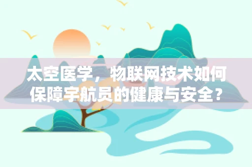 太空医学，物联网技术如何保障宇航员的健康与安全？