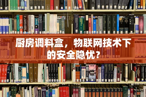 厨房调料盒，物联网技术下的安全隐忧？