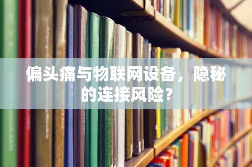 偏头痛与物联网设备，隐秘的连接风险？