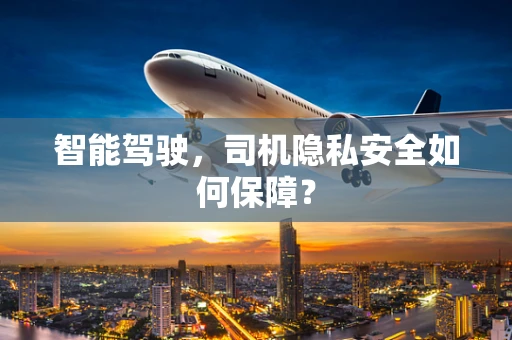 智能驾驶，司机隐私安全如何保障？