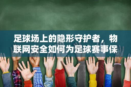 足球场上的隐形守护者，物联网安全如何为足球赛事保驾护航？