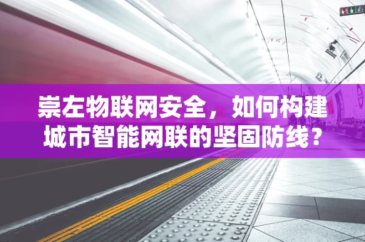 崇左物联网安全，如何构建城市智能网联的坚固防线？
