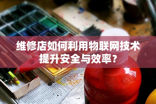 维修店如何利用物联网技术提升安全与效率？