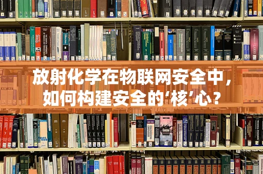 放射化学在物联网安全中，如何构建安全的‘核’心？