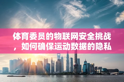 体育委员的物联网安全挑战，如何确保运动数据的隐私与安全？