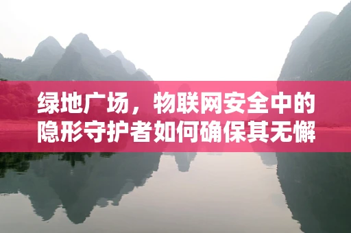 绿地广场，物联网安全中的隐形守护者如何确保其无懈可击？