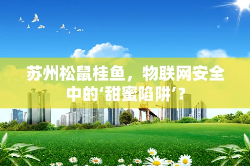 苏州松鼠桂鱼，物联网安全中的‘甜蜜陷阱’？